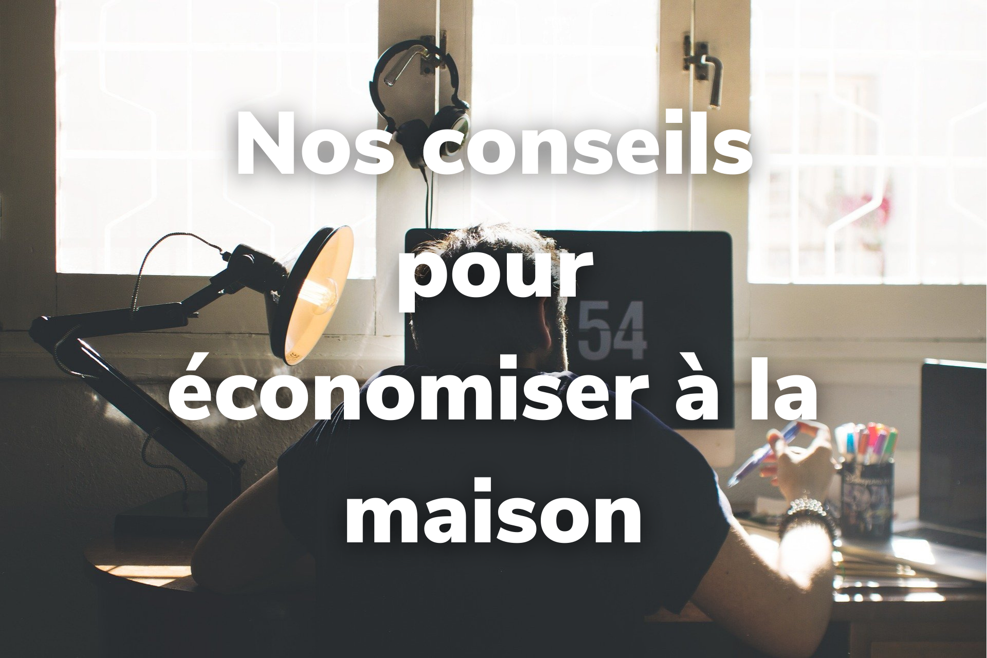 Nos conseils pour économiser à la maison